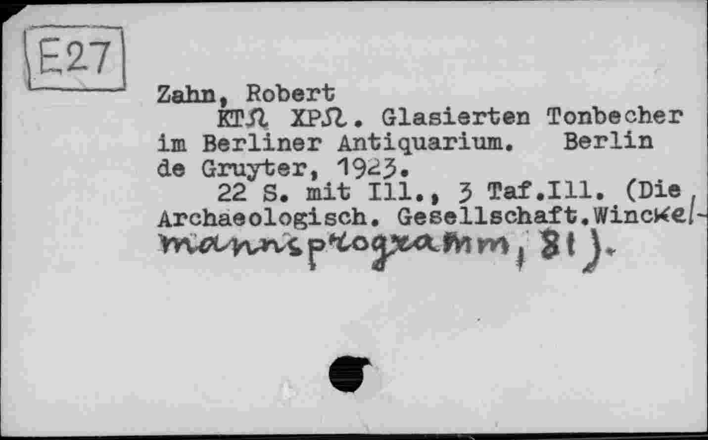 ﻿
Zahn, Robert
КТЛ ХРЛ. Glasierten Tonbecher im Berliner Antiquarium. Berlin de Gruyter,
22 S. mit Ill., 5 Taf.111. (Die Archaeologisch. Gesellschaft.WincKe/